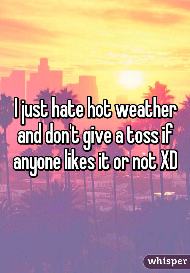 I just hate hot weather and don't give a toss if anyone likes it or not XD