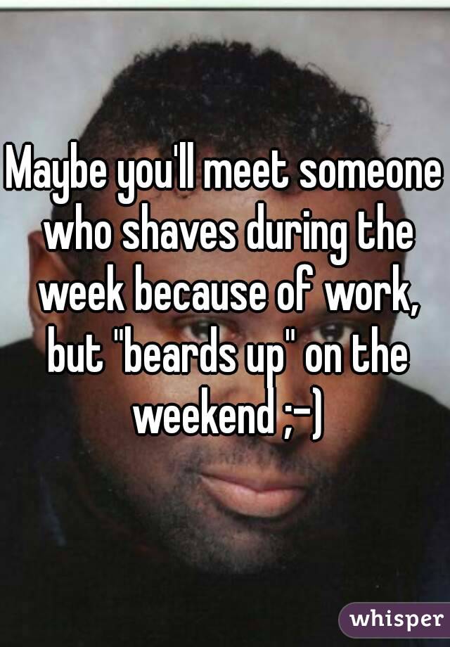 Maybe you'll meet someone who shaves during the week because of work, but "beards up" on the weekend ;-)