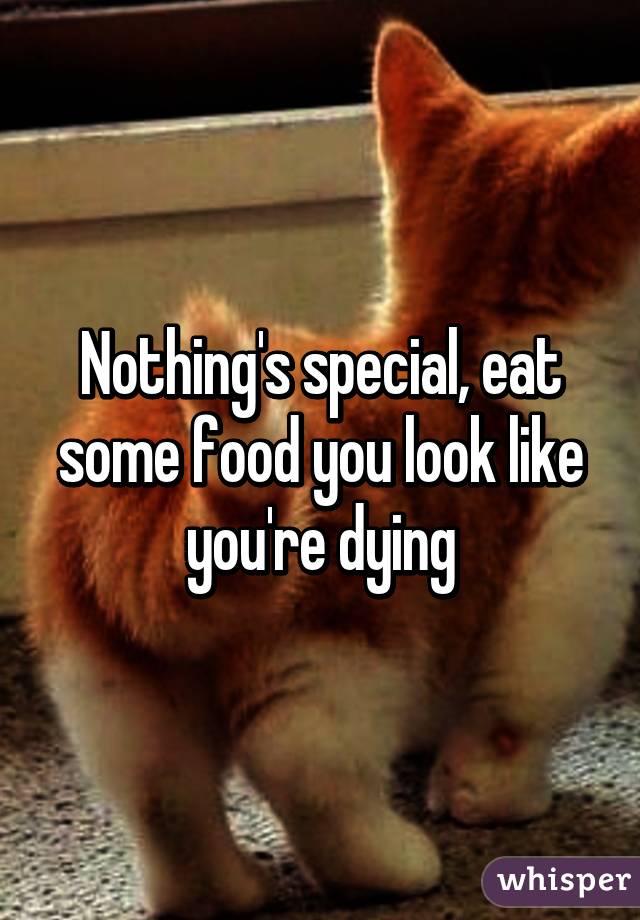 Nothing's special, eat some food you look like you're dying