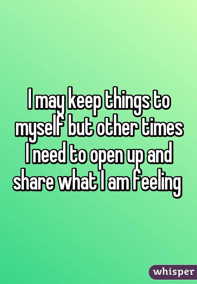I may keep things to myself but other times I need to open up and share what I am feeling 
