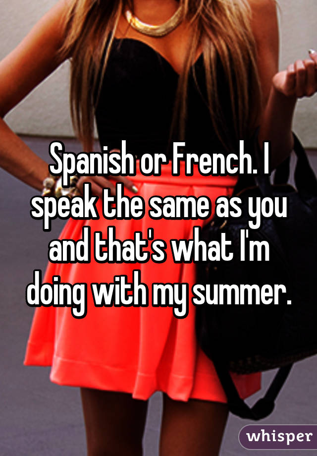 Spanish or French. I speak the same as you and that's what I'm doing with my summer.