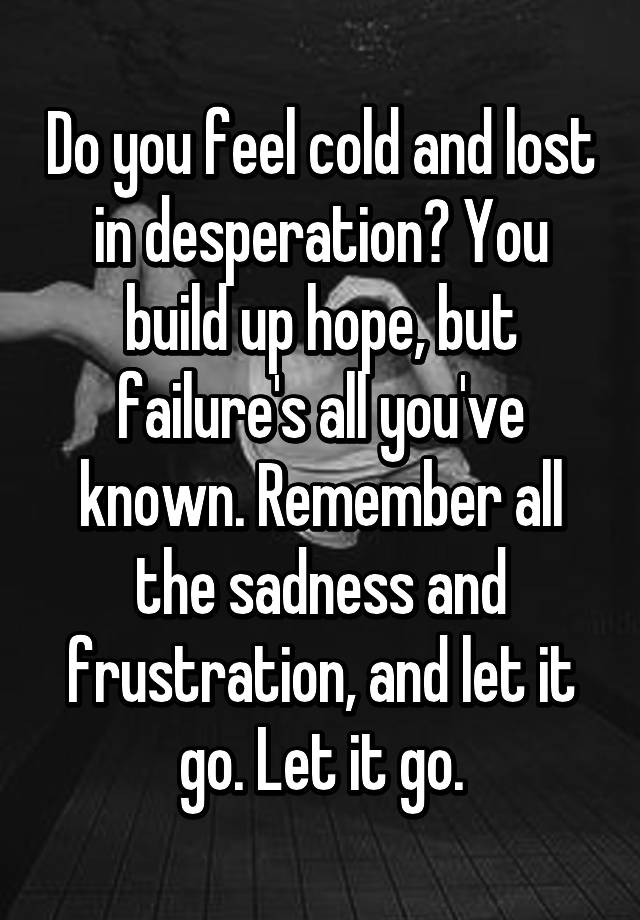 do-you-feel-cold-and-lost-in-desperation-you-build-up-hope-but