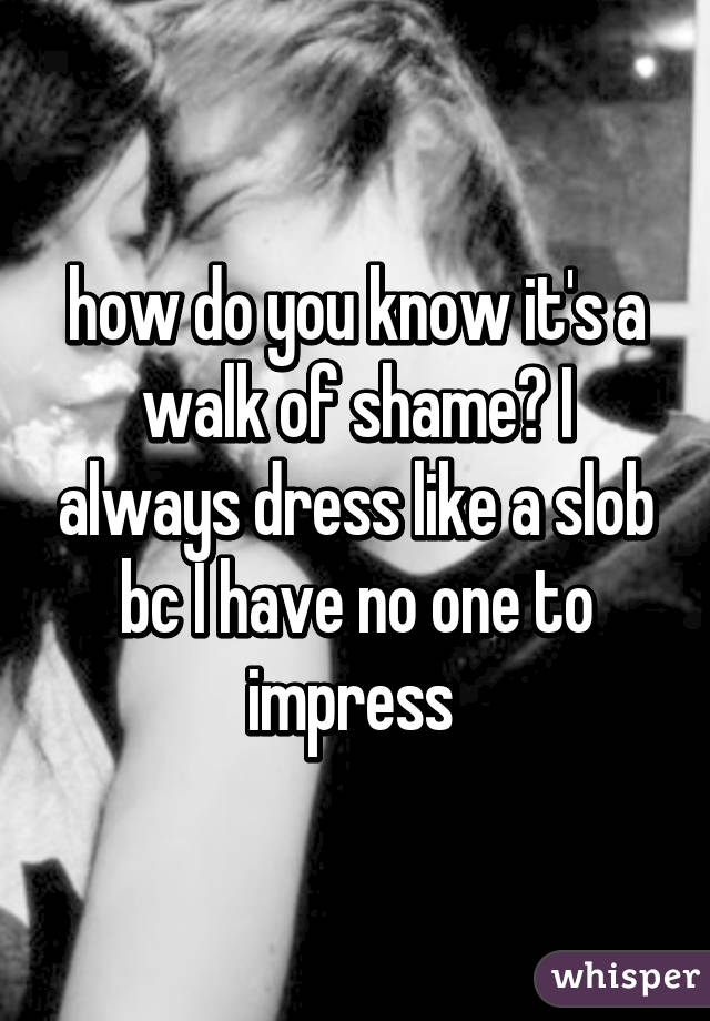 how do you know it's a walk of shame? I always dress like a slob bc I have no one to impress 