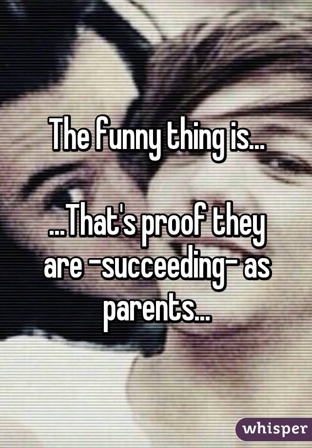 The funny thing is...

...That's proof they are -succeeding- as parents...