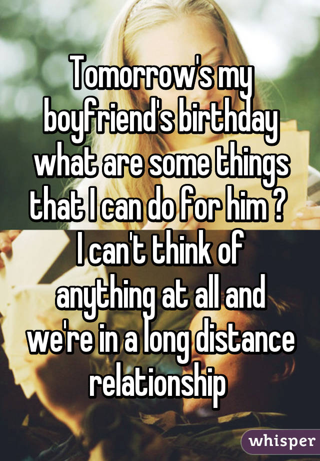 Tomorrow's my boyfriend's birthday what are some things that I can do for him ? 
I can't think of anything at all and we're in a long distance relationship 