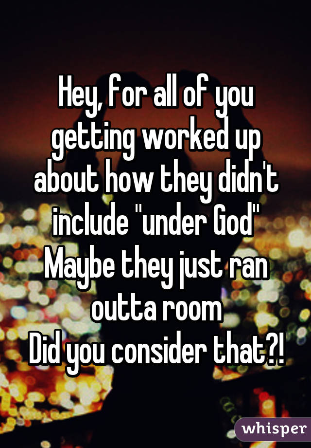 Hey, for all of you getting worked up about how they didn't include "under God"
Maybe they just ran outta room
Did you consider that?!
