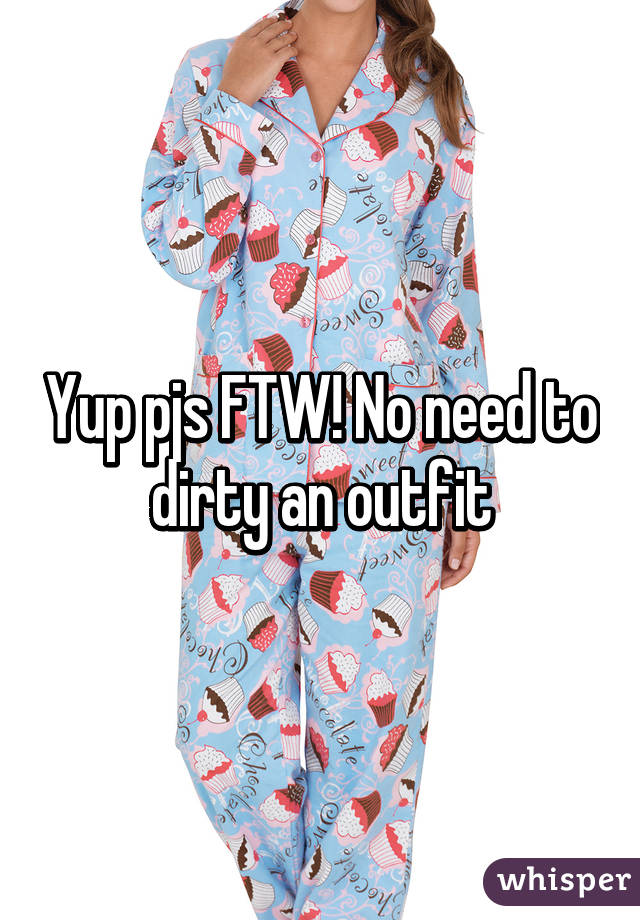 Yup pjs FTW! No need to dirty an outfit