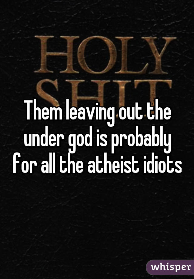 Them leaving out the under god is probably for all the atheist idiots