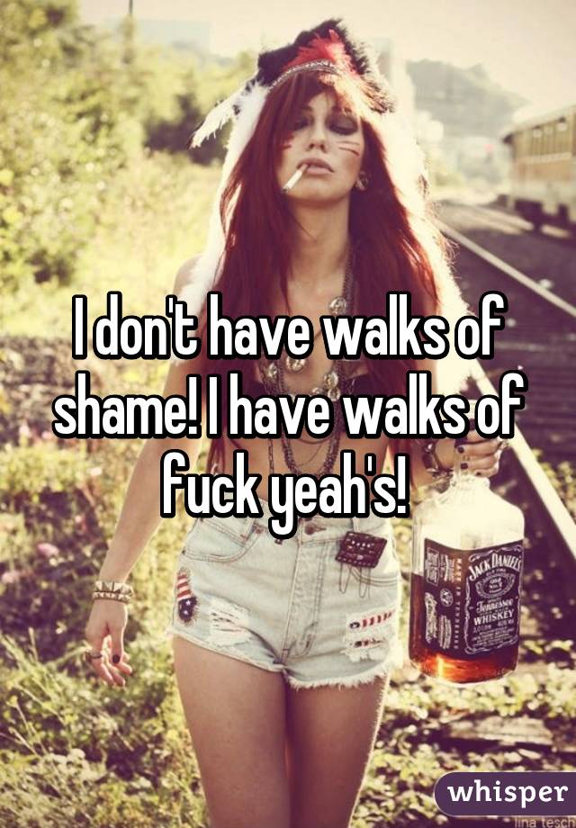 I don't have walks of shame! I have walks of fuck yeah's! 