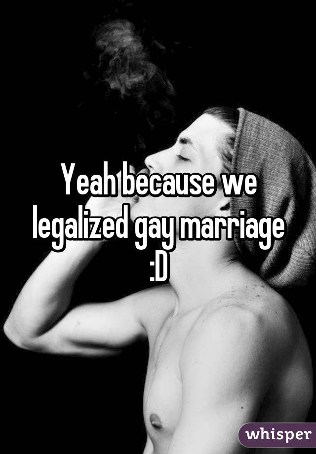 Yeah because we legalized gay marriage :D