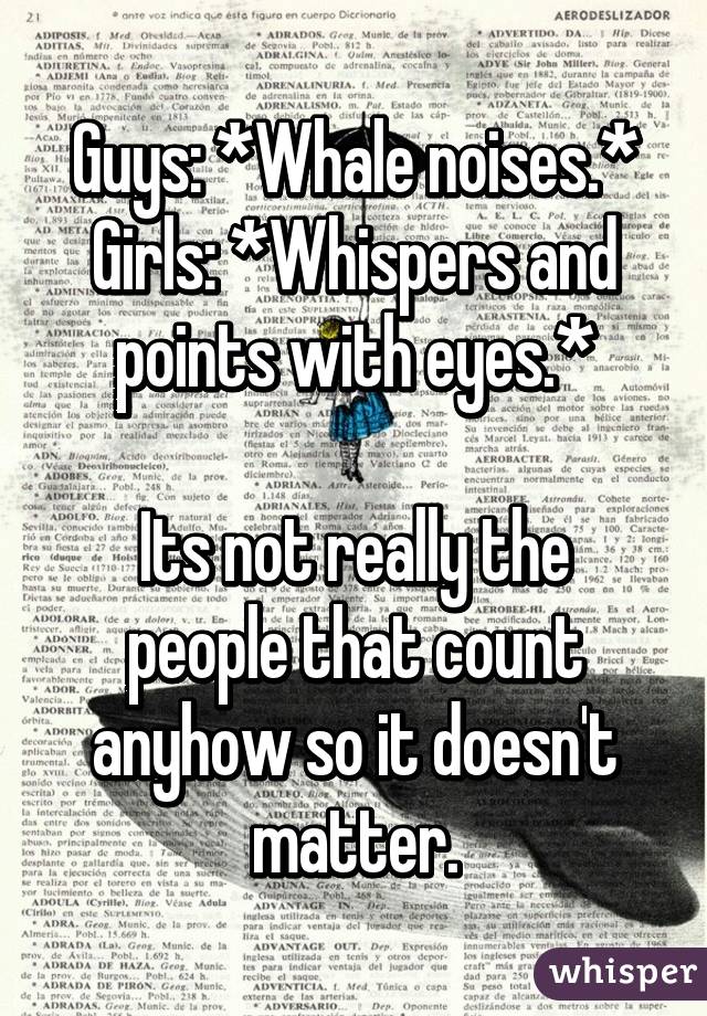 Guys: *Whale noises.*
Girls: *Whispers and points with eyes.*

Its not really the people that count anyhow so it doesn't matter.
