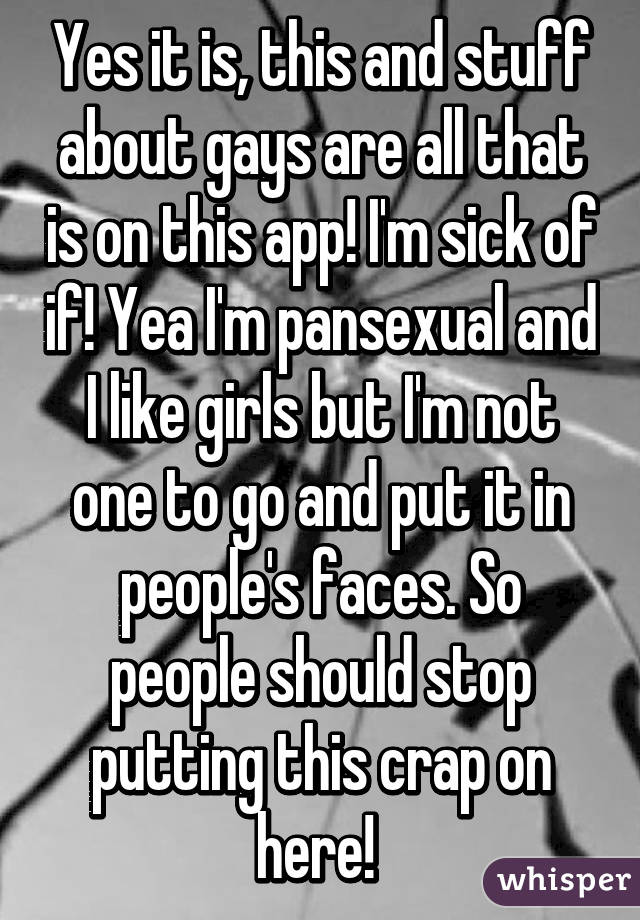 Yes it is, this and stuff about gays are all that is on this app! I'm sick of if! Yea I'm pansexual and I like girls but I'm not one to go and put it in people's faces. So people should stop putting this crap on here! 