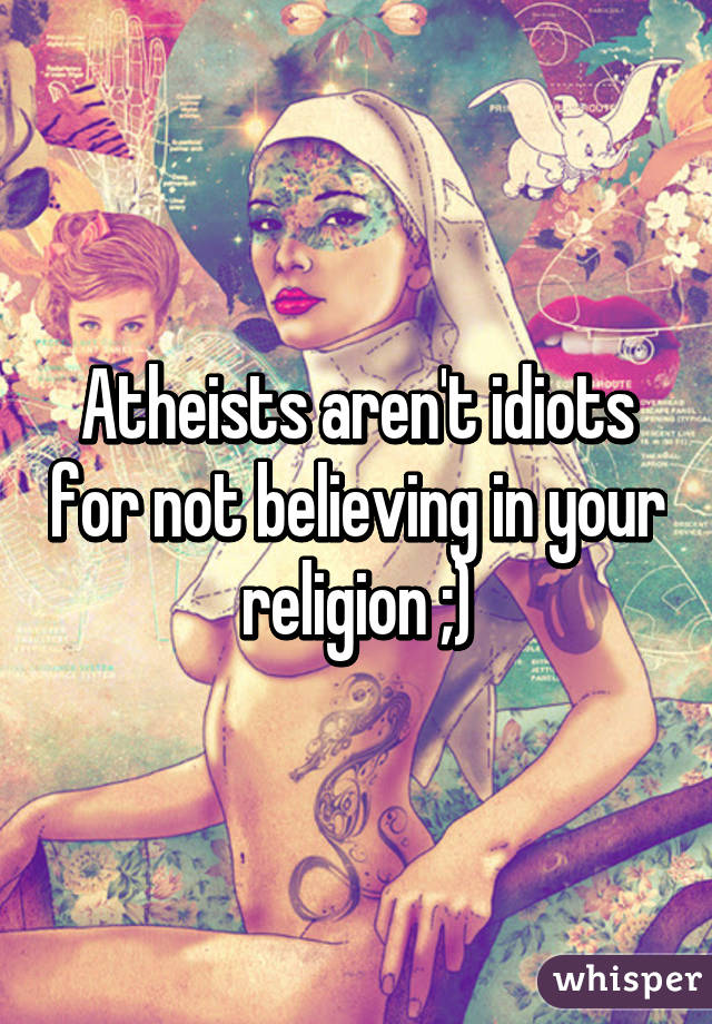 Atheists aren't idiots for not believing in your religion ;)