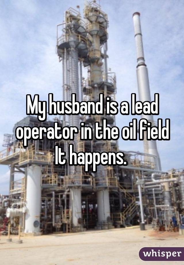My husband is a lead operator in the oil field It happens. 