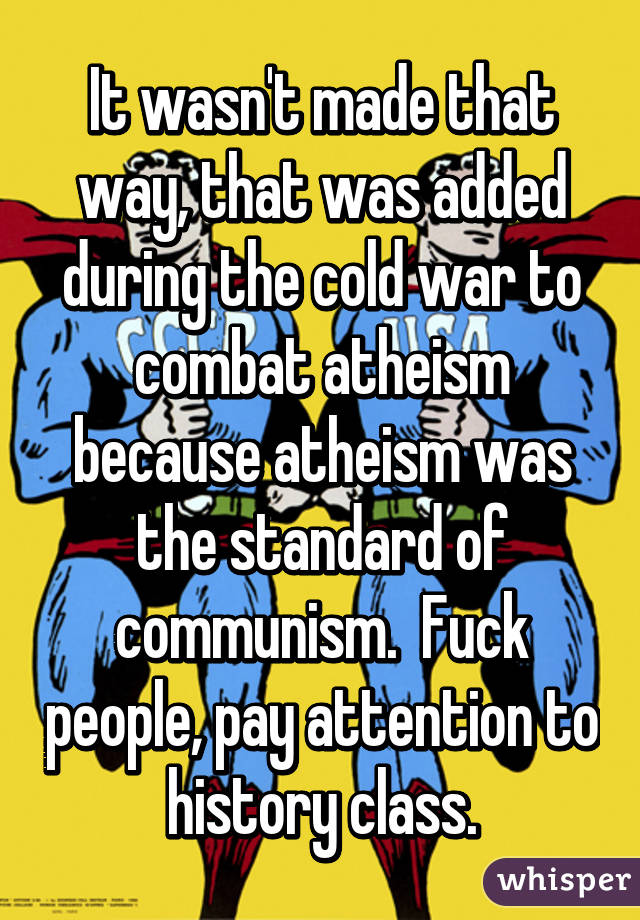 It wasn't made that way, that was added during the cold war to combat atheism because atheism was the standard of communism.  Fuck people, pay attention to history class.