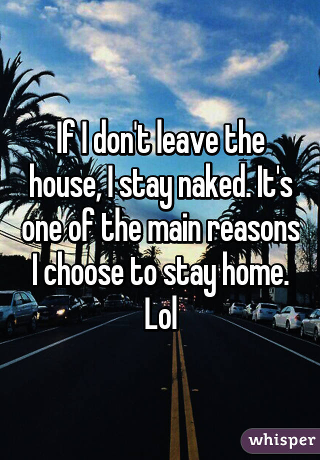 If I don't leave the house, I stay naked. It's one of the main reasons I choose to stay home. Lol