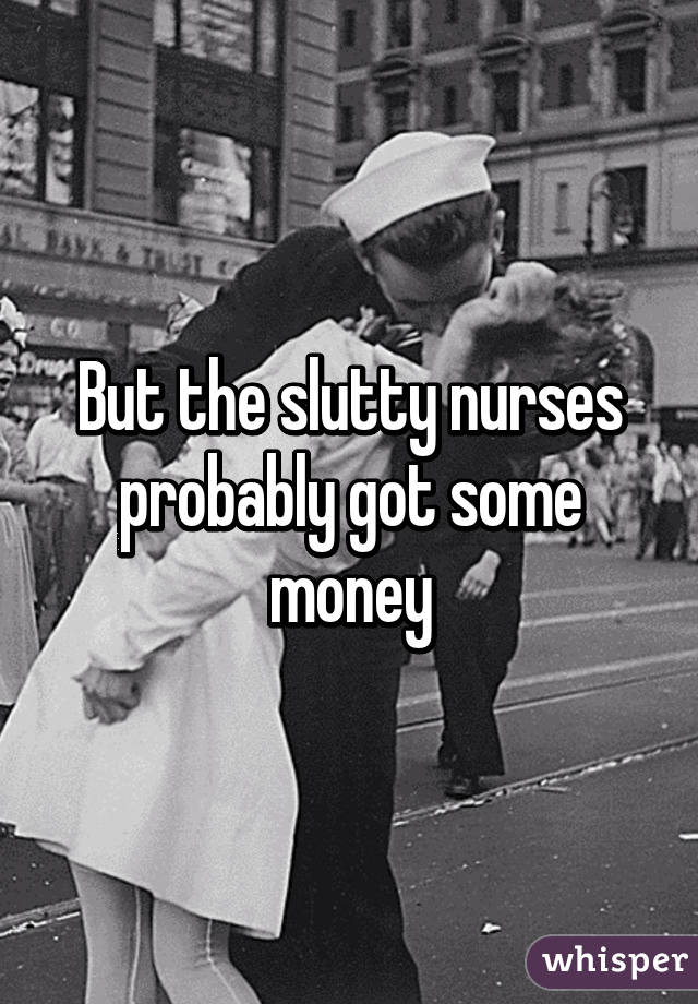 But the slutty nurses probably got some money