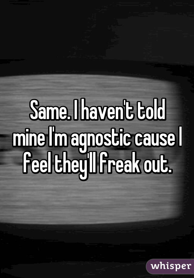 Same. I haven't told mine I'm agnostic cause I feel they'll freak out.