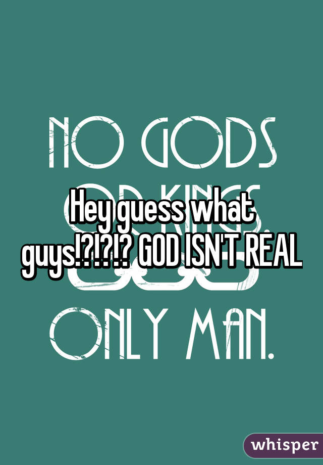 Hey guess what guys!?!?!? GOD ISN'T REAL