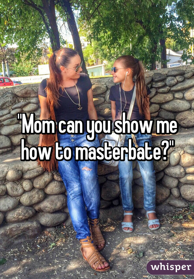 "Mom can you show me how to masterbate?"