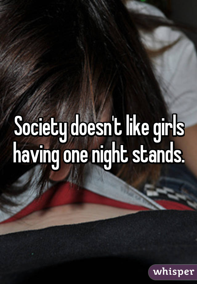 Society doesn't like girls having one night stands.