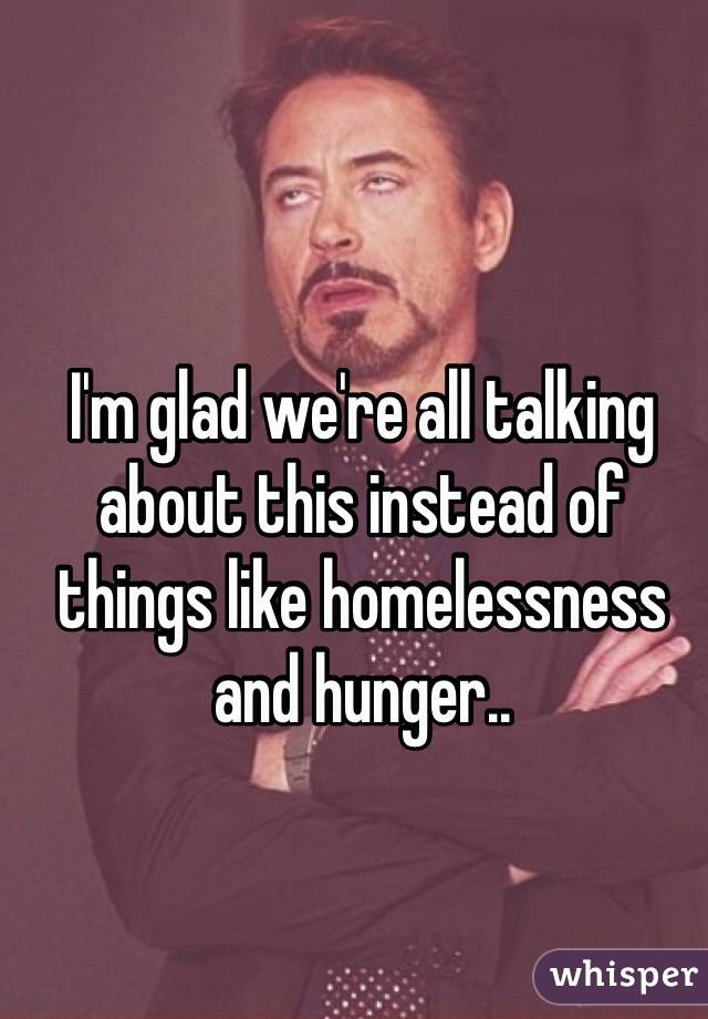 I'm glad we're all talking about this instead of things like homelessness and hunger..