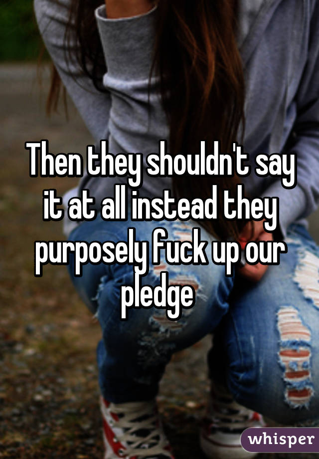 Then they shouldn't say it at all instead they purposely fuck up our pledge 