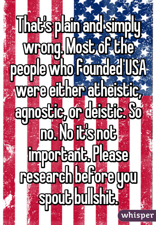 That's plain and simply wrong. Most of the people who founded USA were either atheistic, agnostic, or deistic. So no. No it's not important. Please research before you spout bullshit.