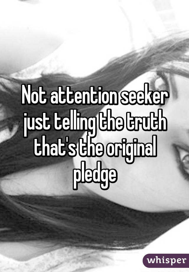 Not attention seeker just telling the truth that's the original pledge