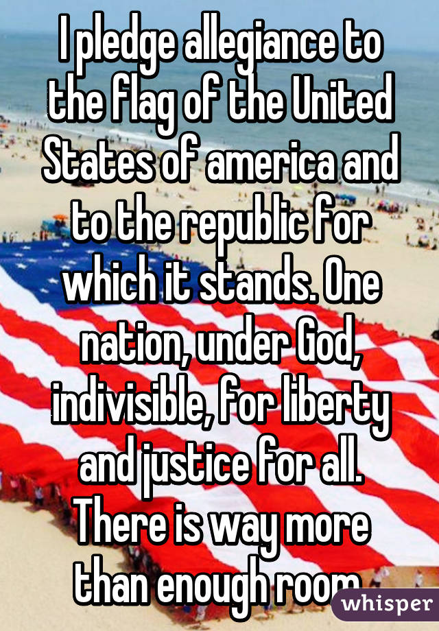 I pledge allegiance to the flag of the United States of america and to the republic for which it stands. One nation, under God, indivisible, for liberty and justice for all.
There is way more than enough room.