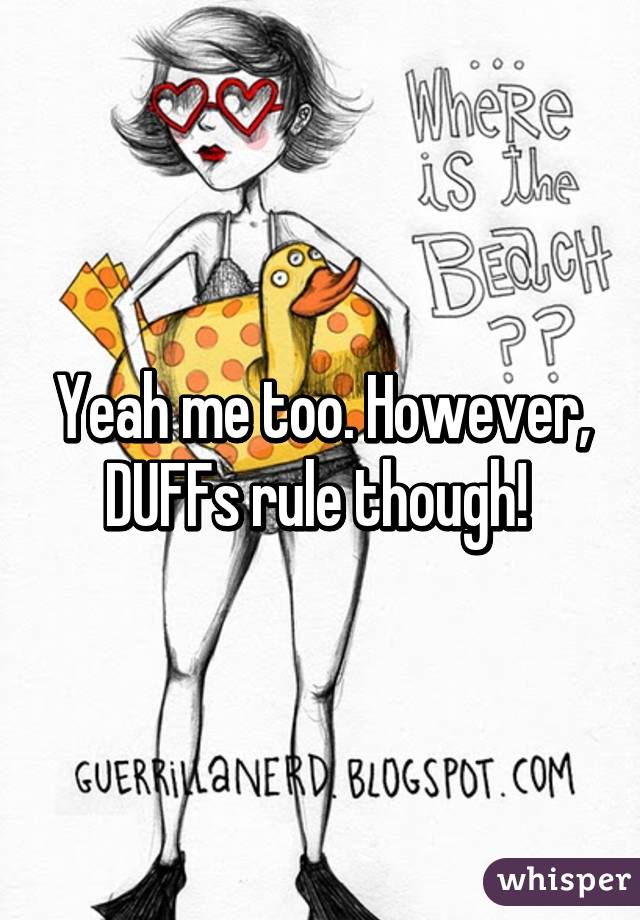 Yeah me too. However, DUFFs rule though! 