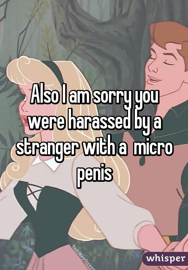 Also I am sorry you were harassed by a stranger with a  micro penis