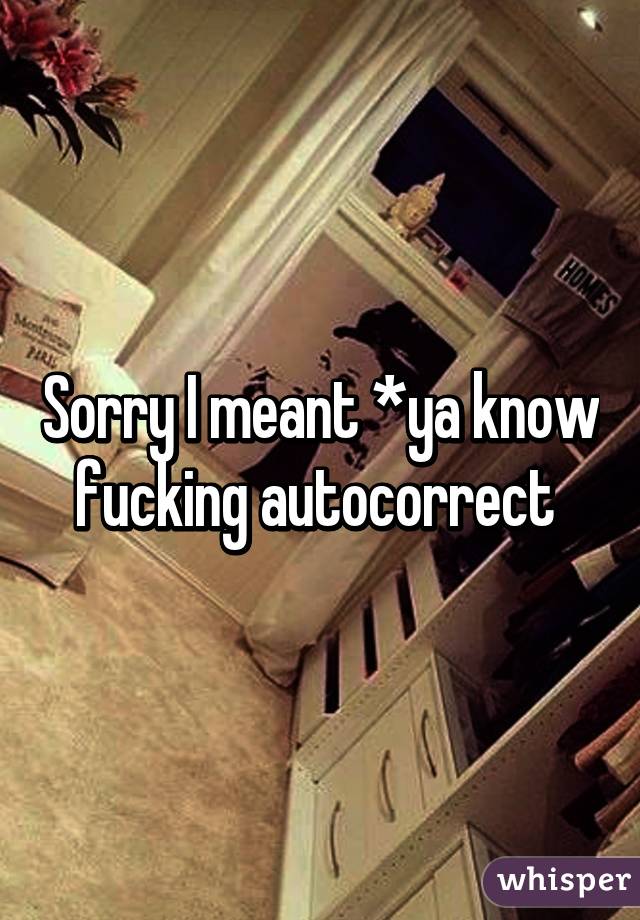 Sorry I meant *ya know fucking autocorrect 