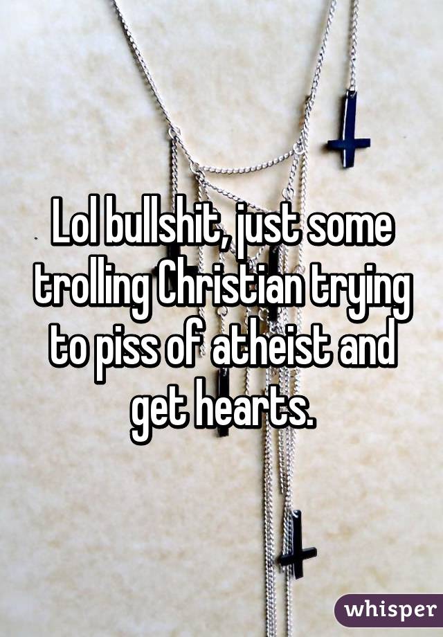 Lol bullshit, just some trolling Christian trying to piss of atheist and get hearts.