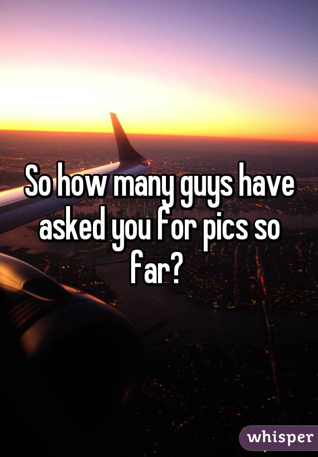 So how many guys have asked you for pics so far? 