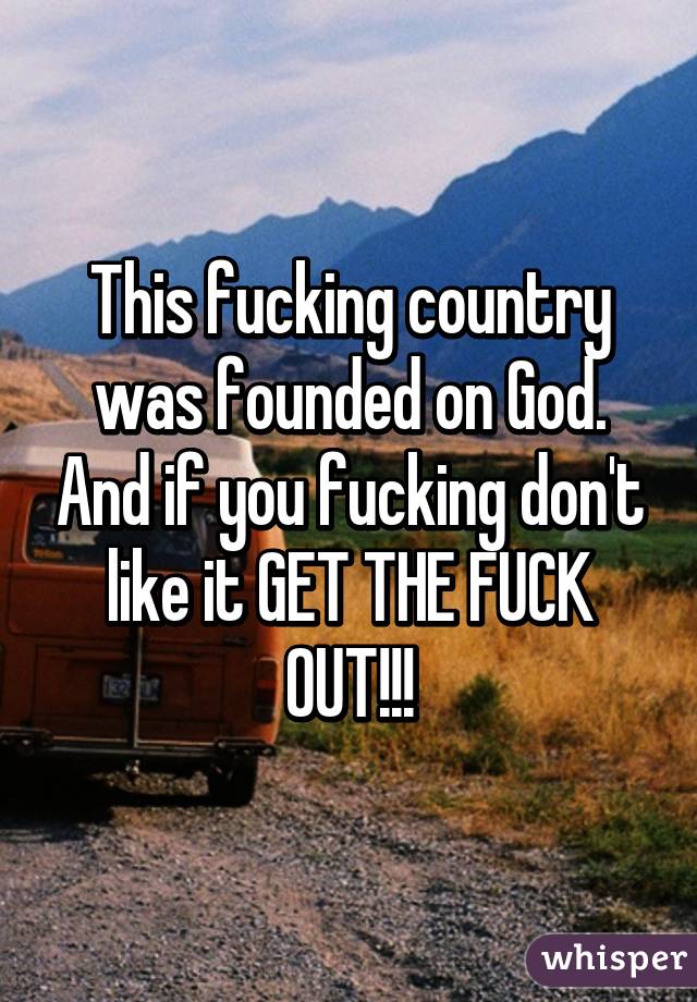 This fucking country was founded on God. And if you fucking don't like it GET THE FUCK OUT!!!