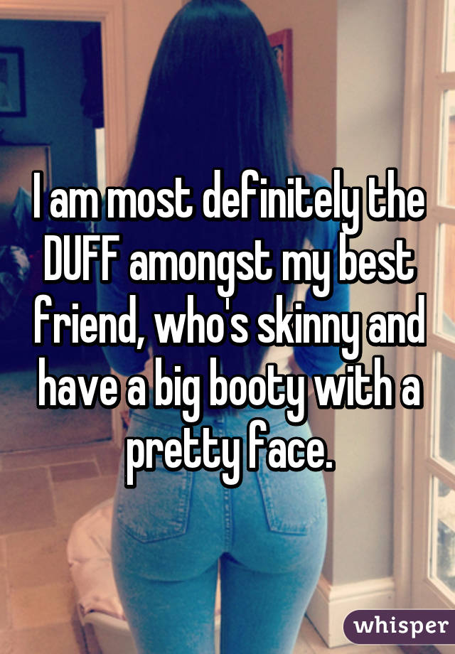 I am most definitely the DUFF amongst my best friend, who's skinny and have a big booty with a pretty face.
