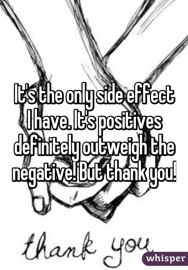 It's the only side effect I have. It's positives definitely outweigh the negative! But thank you!