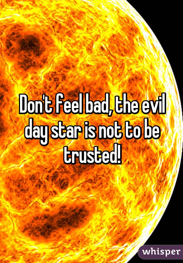 Don't feel bad, the evil day star is not to be trusted!