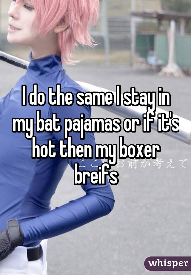 I do the same I stay in my bat pajamas or if it's hot then my boxer breifs