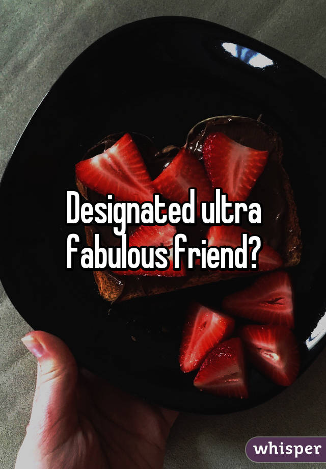 Designated ultra fabulous friend?