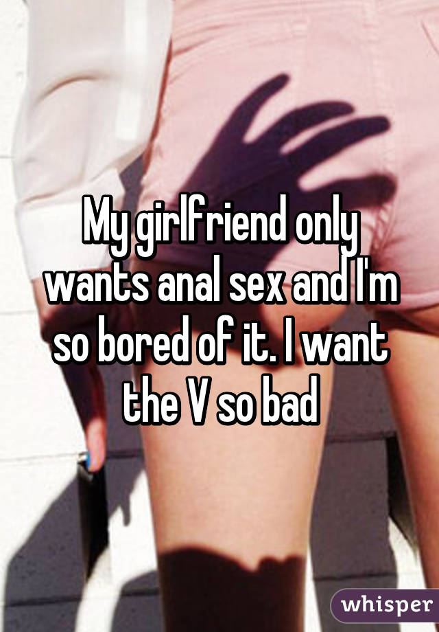 My girlfriend only wants anal sex and I'm so bored of it. I want the V so bad