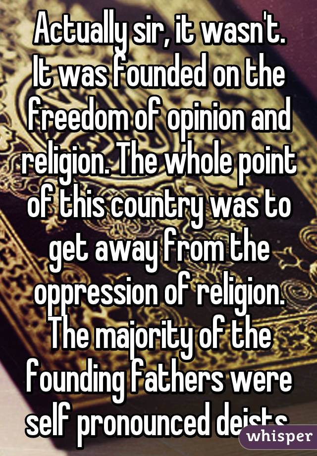 Actually sir, it wasn't. It was founded on the freedom of opinion and religion. The whole point of this country was to get away from the oppression of religion. The majority of the founding fathers were self pronounced deists.