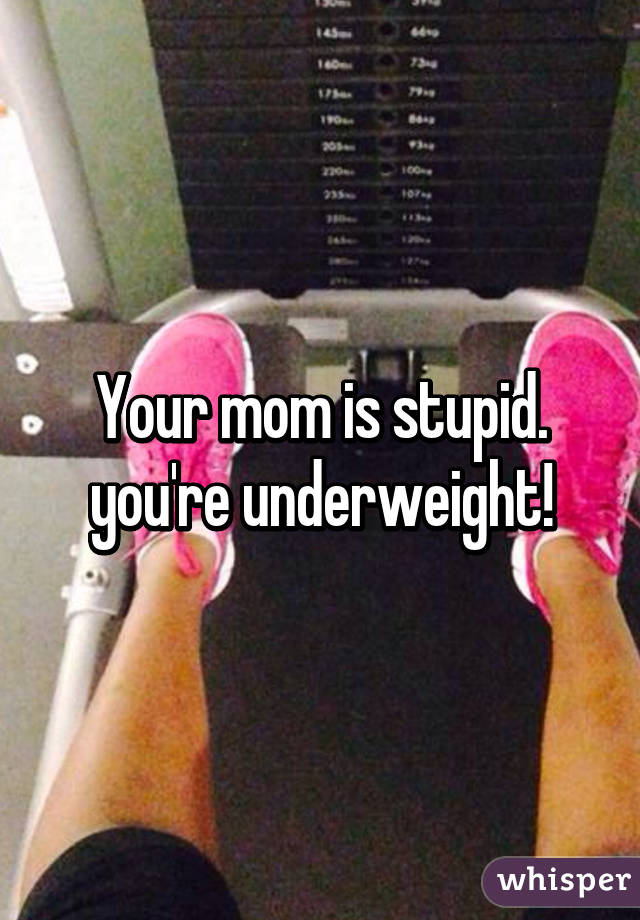 Your mom is stupid. you're underweight!