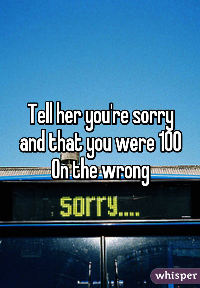 Tell her you're sorry and that you were 100% in the wrong