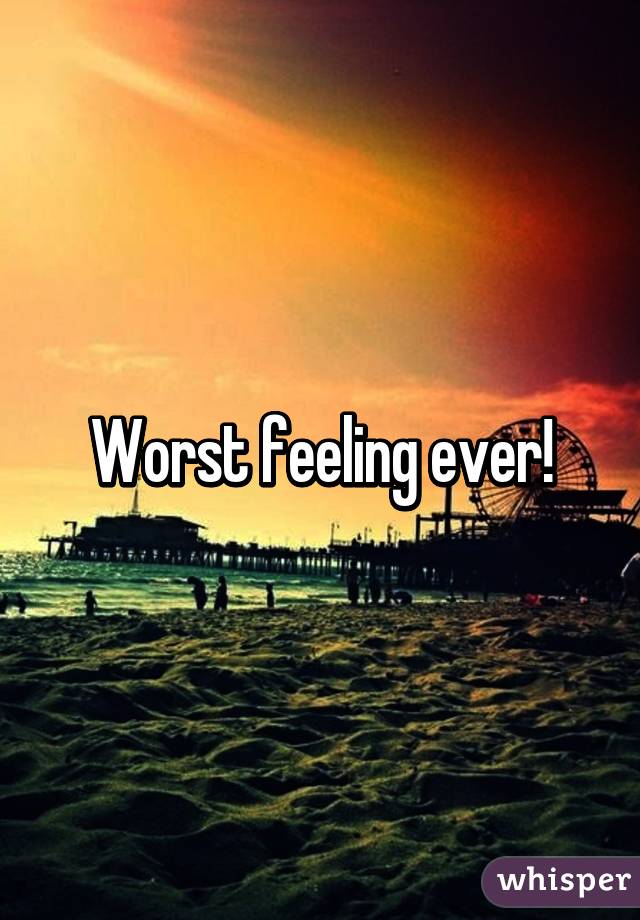 Worst feeling ever!
