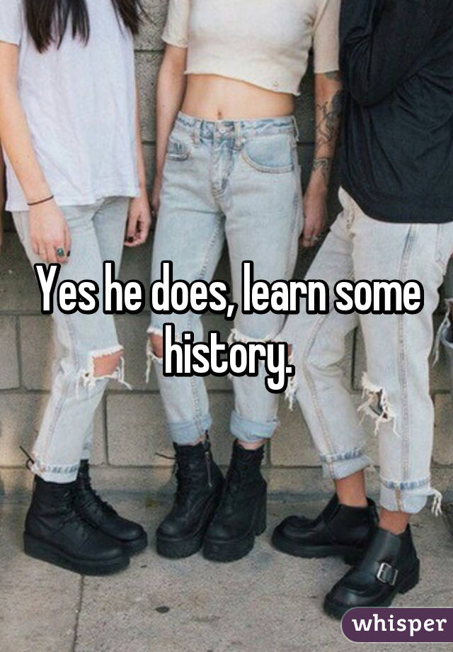 Yes he does, learn some history.