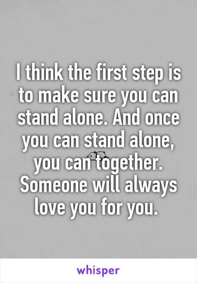 I think the first step is to make sure you can stand alone. And once you can stand alone, you can together. Someone will always love you for you. 
