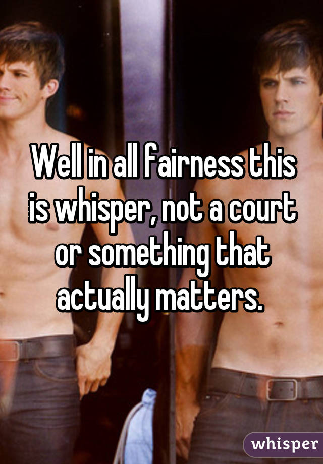 Well in all fairness this is whisper, not a court or something that actually matters. 