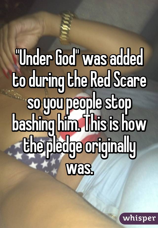 "Under God" was added to during the Red Scare so you people stop bashing him. This is how the pledge originally was.